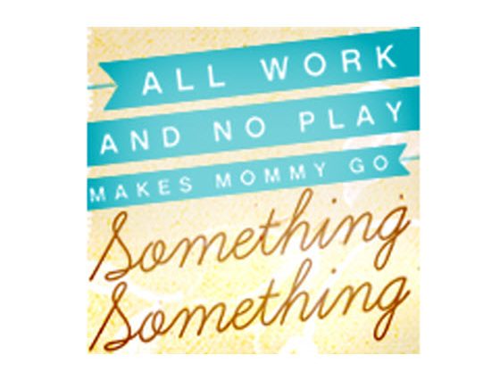 All Work and No Play Makes Mommy Go Something Something